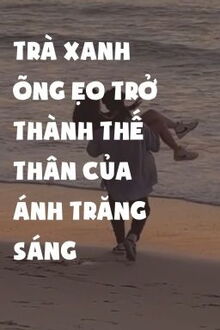 trà xanh õng ẹo trở thành thế thân ánh trăng sáng