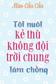 tôi nuôi kẻ thù không đội trời chung làm chồng