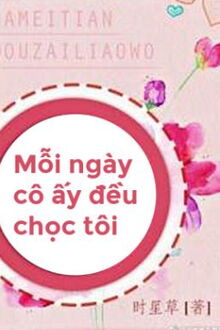 mỗi ngày cô ấy đều chọc tôi