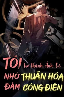 tôi trở thành ảnh đế nhờ thuần hoá đám công điên